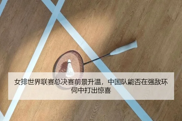 女排世界联赛总决赛前景升温，中国队能否在强敌环伺中打出惊喜 | DouYu