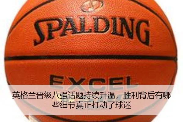 英格兰晋级八强话题持续升温，胜利背后有哪些细节真正打动了球迷 | DouYu